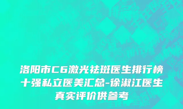 洛阳市C6激光祛斑医生排行榜十强私立医美汇总-徐淑江医生真实评价供参考