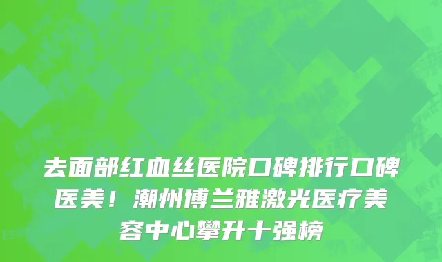 去面部红血丝医院口碑排行口碑医美!潮州博兰雅激光医疗美容中心攀升十强榜