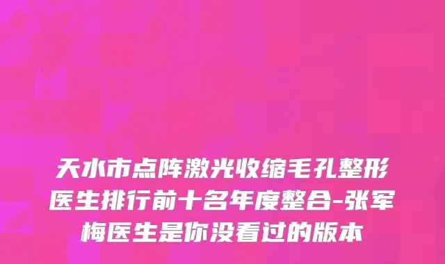 天水市点阵激光收缩毛孔整形医生排行前十名年度整合-张军梅医生是你没看过的版本