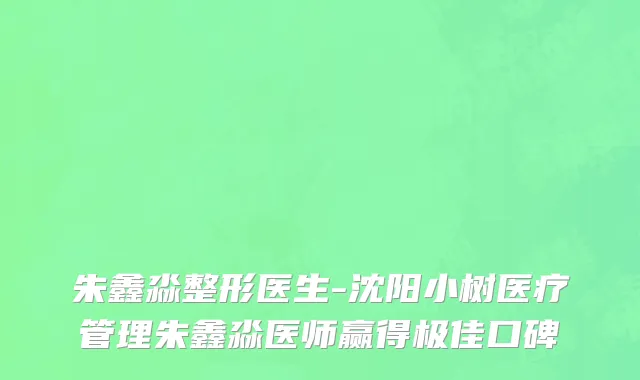 朱鑫淼整形医生-沈阳小树医疗管理朱鑫淼医师赢得极佳口碑
