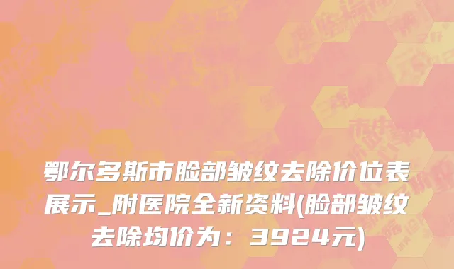鄂尔多斯市脸部皱纹去除价位表展示_附医院全新资料(脸部皱纹去除均价为：3924元)