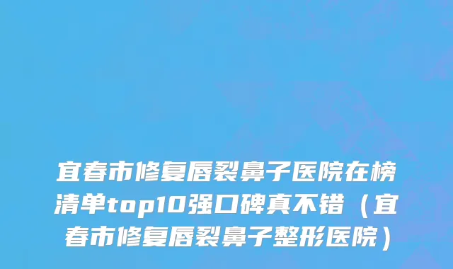宜春市修复唇裂鼻子医院在榜清单top10强口碑真不错（宜春市修复唇裂鼻子整形医院）