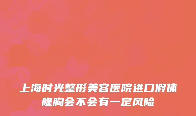 上海时光整形美容医院进口假体隆胸会不会有一定风险