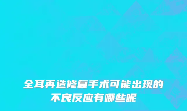 全耳再造修复手术可能出现的不良反应有哪些呢