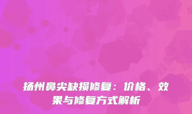 扬州鼻尖缺损修复：价格、效果与修复方式解析