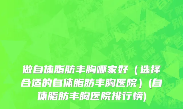 做自体脂肪丰胸哪家好（选择合适的自体脂肪丰胸医院）(自体脂肪丰胸医院排行榜)