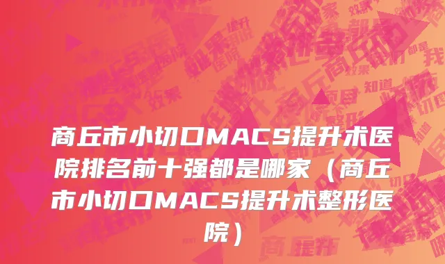 商丘市小切口MACS提升术医院排名前十强都是哪家（商丘市小切口MACS提升术整形医院）
