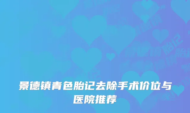 景德镇青色胎记去除手术价位与医院推荐