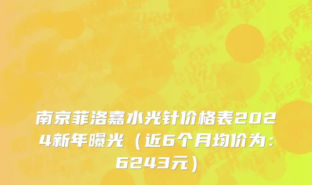 南京菲洛嘉水光针价格表2024新年曝光(近6个月均价为:6243元)