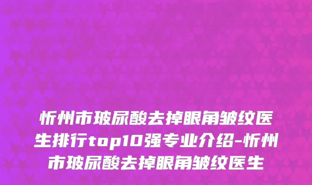 忻州市玻尿酸去掉眼角皱纹医生排行top10强专业介绍-忻州市玻尿酸去掉眼角皱纹医生
