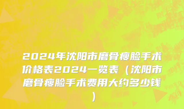 2024年沈阳市磨骨瘦脸手术价格表2024一览表（沈阳市磨骨瘦脸手术费用大约多少钱）