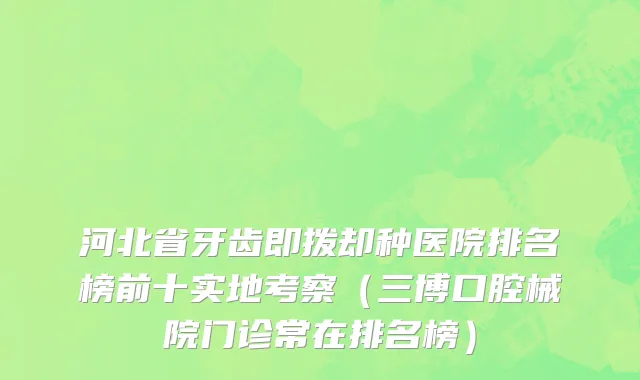 河北省牙齿即拨却种医院排名榜前十实地考察（三博口腔械院门诊常在排名榜）