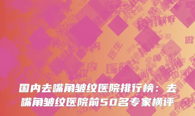 国内去嘴角皱纹医院排行榜：去嘴角皱纹医院前50名专家横评