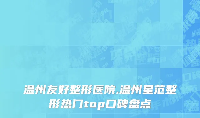 温州友好整形医院,温州星范整形热门top口碑盘点