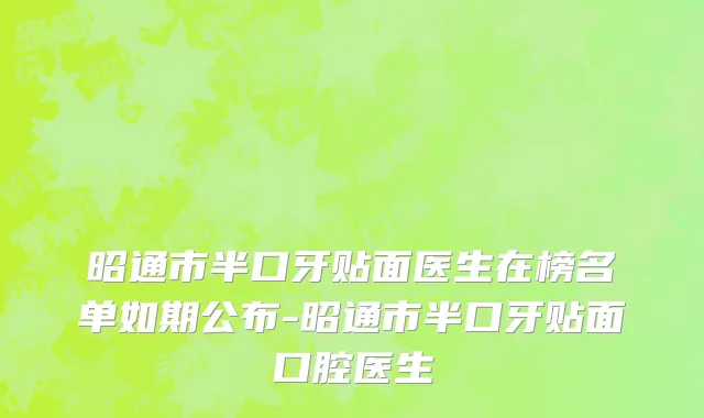 昭通市半口牙贴面医生在榜名单如期公布-昭通市半口牙贴面口腔医生