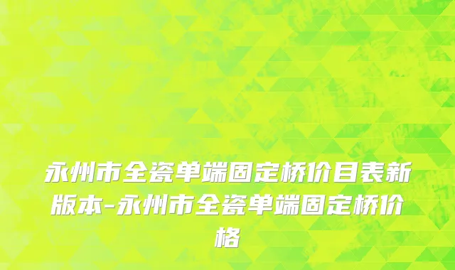 永州市全瓷单端固定桥价目表新版本-永州市全瓷单端固定桥价格