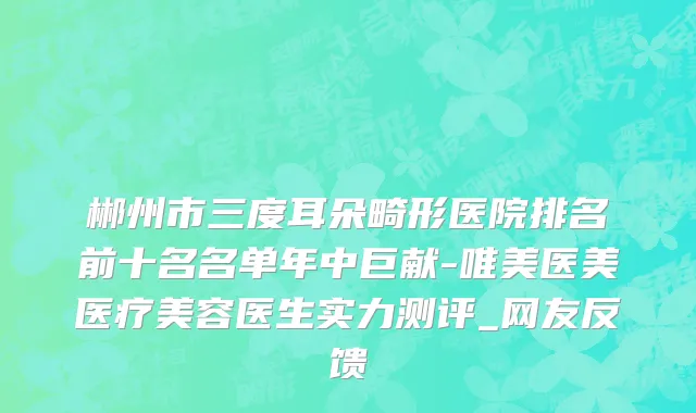 郴州市三度耳朵畸形医院排名前十名名单年中巨献-唯美医美医疗美容医生实力测评_网友反馈