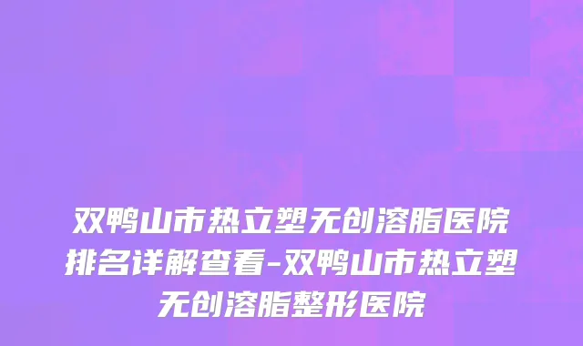 双鸭山市热立塑无创溶脂医院排名详解查看-双鸭山市热立塑无创溶脂整形医院
