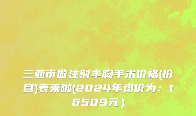 三亚市做注射丰胸手术价格(价目)表来啦(2024年均价为：16509元）