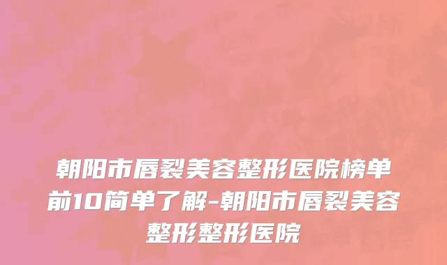 朝阳市唇裂美容整形医院榜单前10简单了解-朝阳市唇裂美容整形整形医院