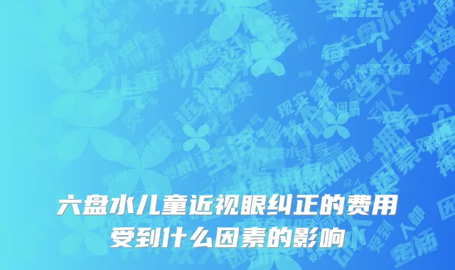 六盘水儿童近视眼纠正的费用受到什么因素的影响
