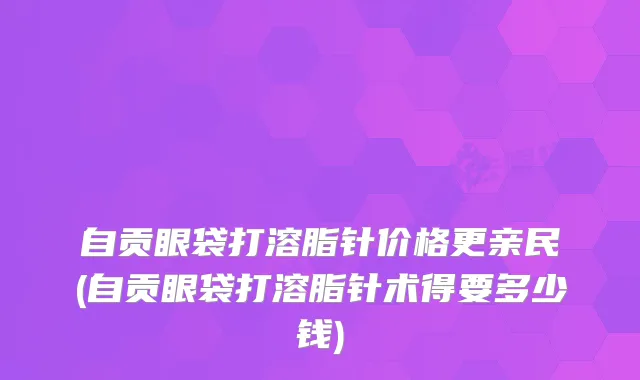 自贡眼袋打溶脂针价格更亲民(自贡眼袋打溶脂针术得要多少钱)