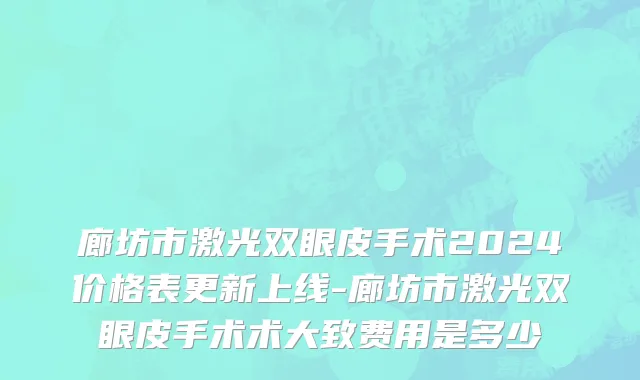 廊坊市激光双眼皮手术2024价格表更新上线-廊坊市激光双眼皮手术术大致费用是多少
