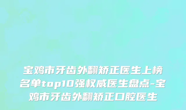 宝鸡市牙齿外翻矫正医生上榜名单top10强权威医生盘点-宝鸡市牙齿外翻矫正口腔医生