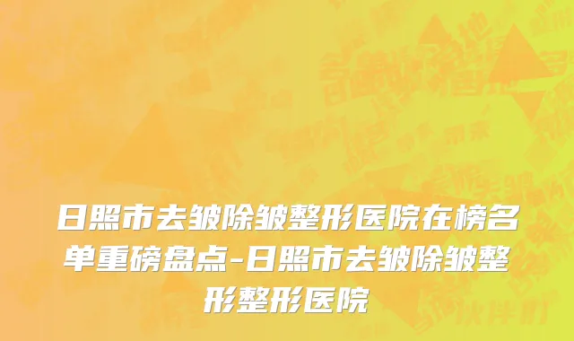 日照市去皱除皱整形医院在榜名单重磅盘点-日照市去皱除皱整形整形医院