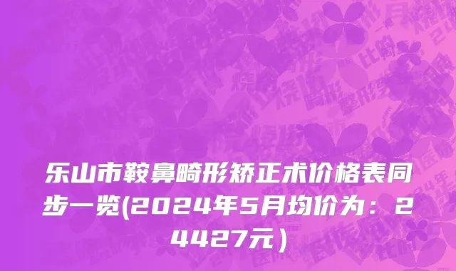 乐山市鞍鼻畸形矫正术价格表同步一览(2024年5月均价为：24427元）