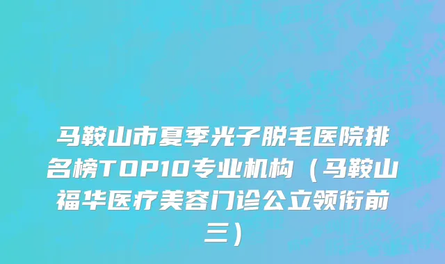 马鞍山市夏季光子脱毛医院排名榜TOP10专业机构（马鞍山福华医疗美容门诊公立领衔前三）