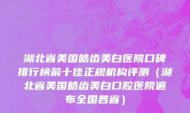 湖北省美国皓齿美白医院口碑排行榜前十佳正规机构评测（湖北省美国皓齿美白口腔医院遍布全国各省）