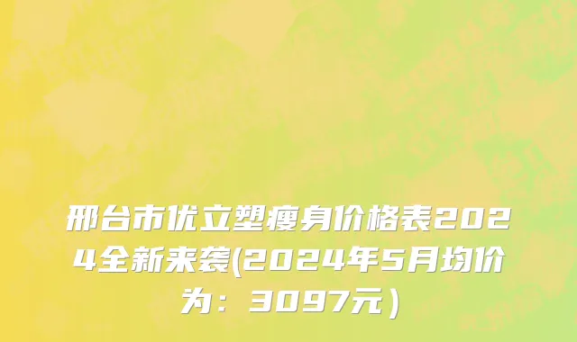 邢台市优立塑瘦身价格表2024全新来袭(2024年5月均价为：3097元）