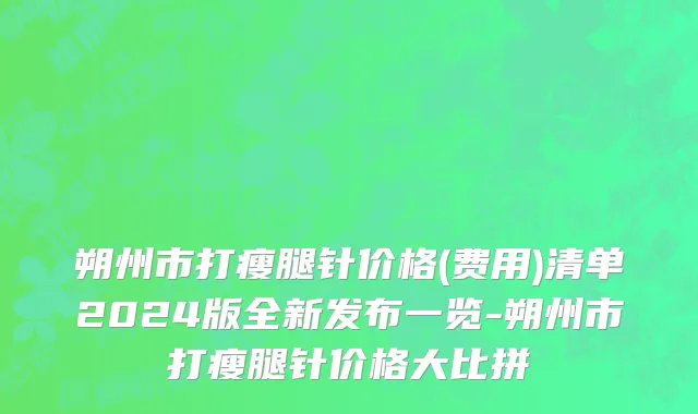 朔州市打瘦腿针价格(费用)清单2024版全新发布一览-朔州市打瘦腿针价格大比拼