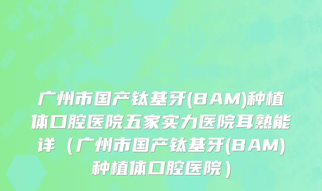 广州市国产钛基牙(BAM)种植体口腔医院五家实力医院耳熟能详（广州市国产钛基牙(BAM)种植体口腔医院）