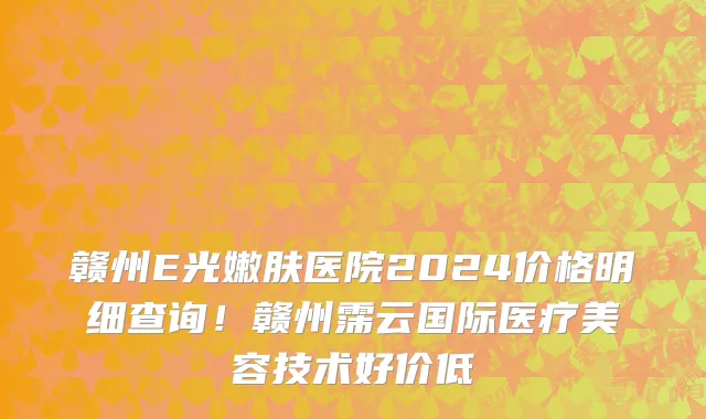 赣州E光嫩肤医院2024价格明细查询!赣州霈云国际医疗美容技术好价低