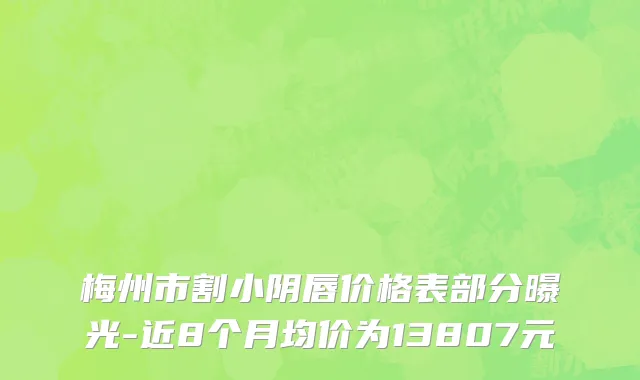 梅州市割小阴唇价格表部分曝光-近8个月均价为13807元