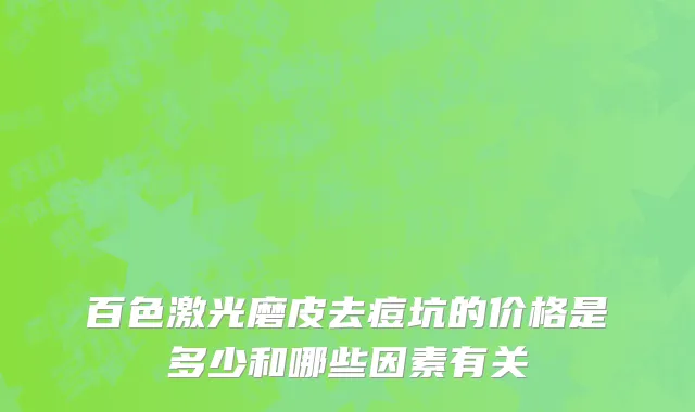 百色激光磨皮去痘坑的价格是多少和哪些因素有关