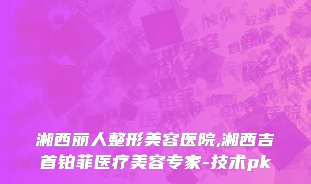 湘西丽人整形美容医院,湘西吉首铂菲医疗美容专家-技术pk