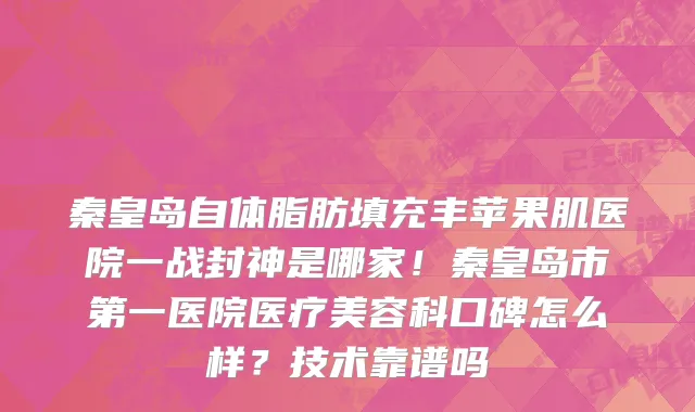 秦皇岛自体脂肪填充丰苹果肌医院一战封神是哪家!秦皇岛市第一医院医疗美容科口碑怎么样?技术靠谱吗