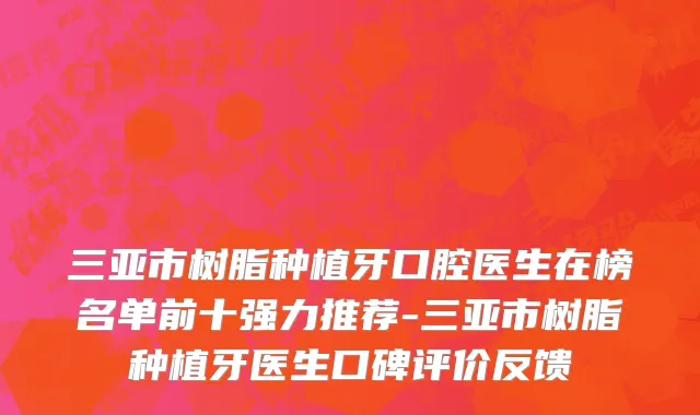 三亚市树脂种植牙口腔医生在榜名单前十强力推荐-三亚市树脂种植牙医生口碑评价反馈