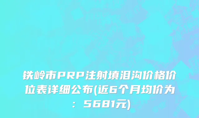 铁岭市PRP注射填泪沟价格价位表详细公布(近6个月均价为：5681元)