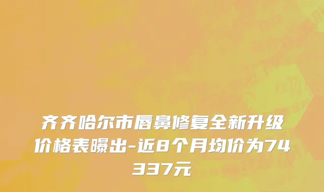 齐齐哈尔市唇鼻修复全新升级价格表曝出-近8个月均价为74337元