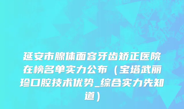 延安市腺体面容牙齿矫正医院在榜名单实力公布（宝塔武丽珍口腔技术优势_综合实力先知道）