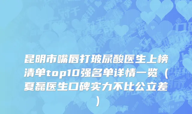 昆明市嘴唇打玻尿酸医生上榜清单top10强名单详情一览（夏磊医生口碑实力不比公立差）