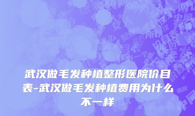 武汉做毛发种植整形医院价目表-武汉做毛发种植费用为什么不一样