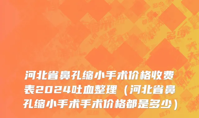 河北省鼻孔缩小手术价格收费表2024吐血整理（河北省鼻孔缩小手术手术价格都是多少）