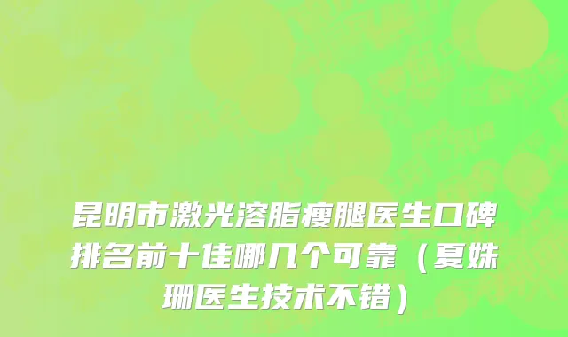 昆明市激光溶脂瘦腿医生口碑排名前十佳哪几个可靠（夏姝珊医生技术不错）