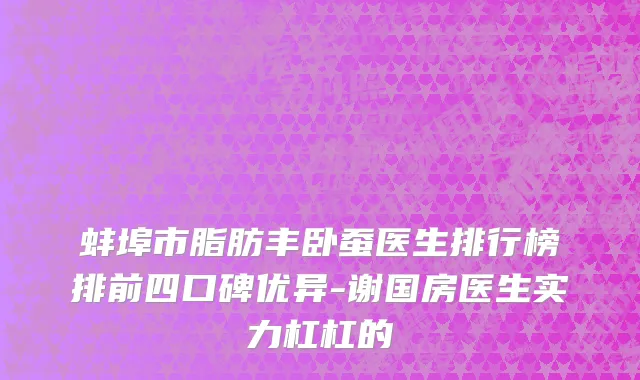 蚌埠市脂肪丰卧蚕医生排行榜排前四口碑优异-谢国房医生实力杠杠的