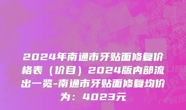 2024年南通市牙贴面修复价格表（价目）2024版内部流出一览-南通市牙贴面修复均价为：4023元